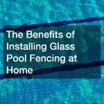 The Benefits of Installing Glass Pool Fencing at Home