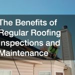 The Benefits of Regular Roofing Inspections and Maintenance