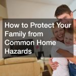 How to Protect Your Family from Common Home Hazards