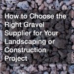 How to Choose the Right Gravel Supplier for Your Landscaping or Construction Project